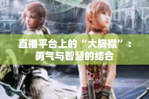 直播平臺上的“大胸襟”：勇氣與智慧的結(jié)合