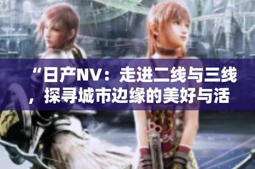 “日產(chǎn)NV：走進(jìn)二線與三線，探尋城市邊緣的美好與活力”