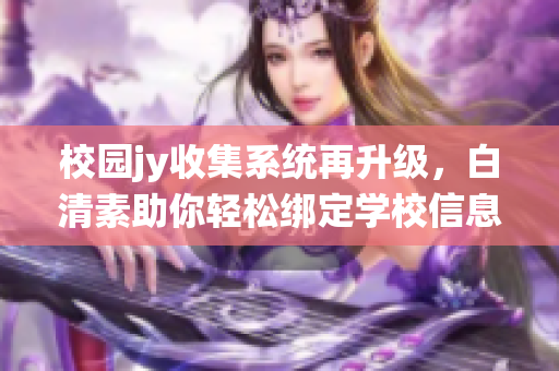 校園jy收集系統(tǒng)再升級，白清素助你輕松綁定學(xué)校信息