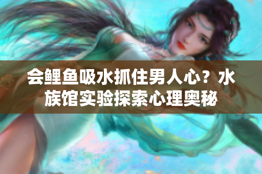 會鯉魚吸水抓住男人心？水族館實(shí)驗(yàn)探索心理奧秘