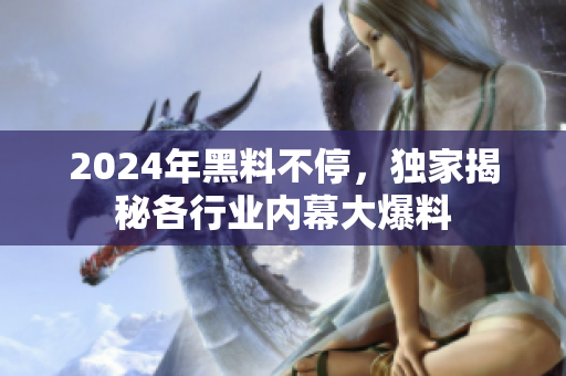 2024年黑料不停，獨(dú)家揭秘各行業(yè)內(nèi)幕大爆料