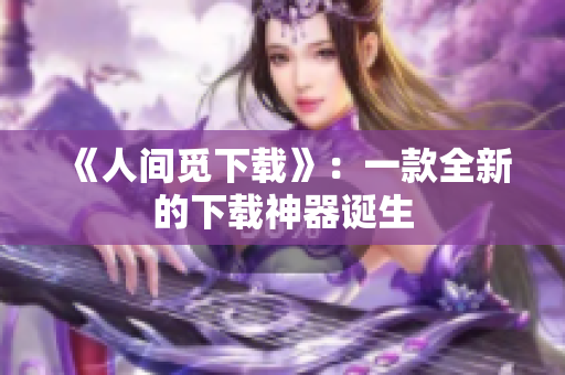 《人間覓下載》：一款全新的下載神器誕生