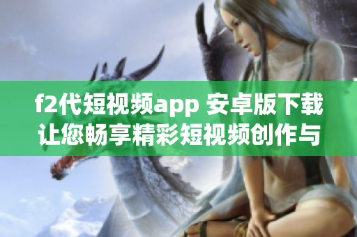 f2代短視頻app 安卓版下載讓您暢享精彩短視頻創(chuàng)作與分享