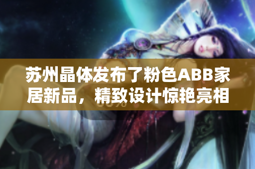 蘇州晶體發(fā)布了粉色ABB家居新品，精致設(shè)計(jì)驚艷亮相