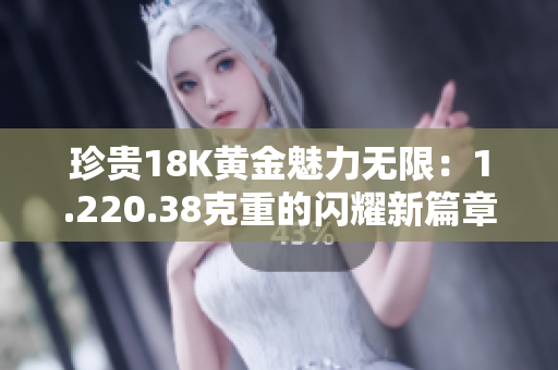 珍貴18K黃金魅力無(wú)限：1.220.38克重的閃耀新篇章