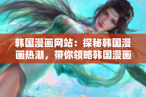 韓國漫畫網(wǎng)站：探秘韓國漫畫熱潮，帶你領(lǐng)略韓國漫畫魅力