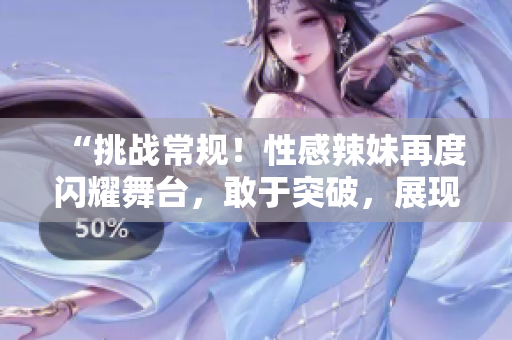 “挑戰(zhàn)常規(guī)！性感辣妹再度閃耀舞臺(tái)，敢于突破，展現(xiàn)別樣魅力！”
