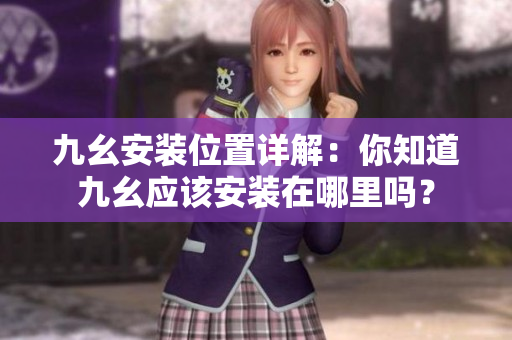 九幺安裝位置詳解：你知道九幺應(yīng)該安裝在哪里嗎？