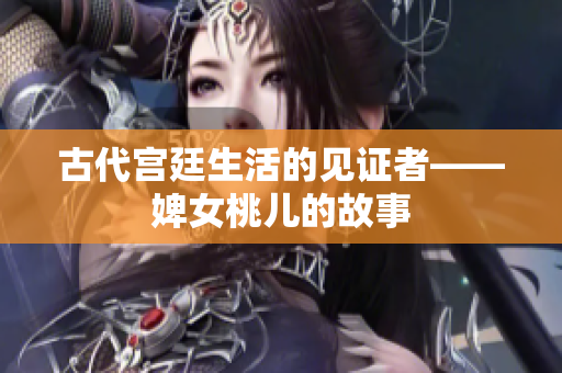 古代宮廷生活的見(jiàn)證者——婢女桃兒的故事
