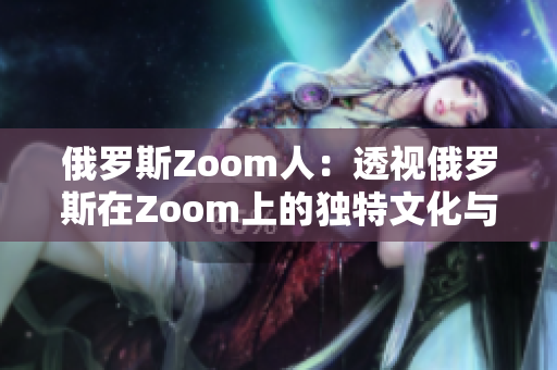 俄羅斯Zoom人：透視俄羅斯在Zoom上的獨(dú)特文化與趨勢