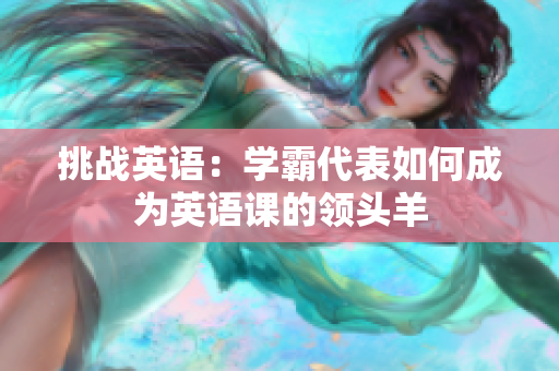 挑戰(zhàn)英語：學(xué)霸代表如何成為英語課的領(lǐng)頭羊