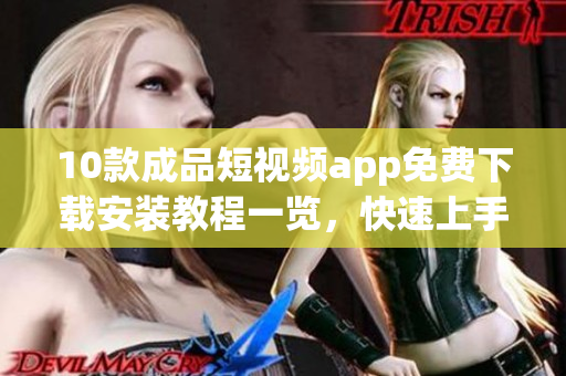 10款成品短視頻app免費(fèi)下載安裝教程一覽，快速上手！