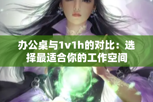 辦公桌與1v1h的對比：選擇最適合你的工作空間