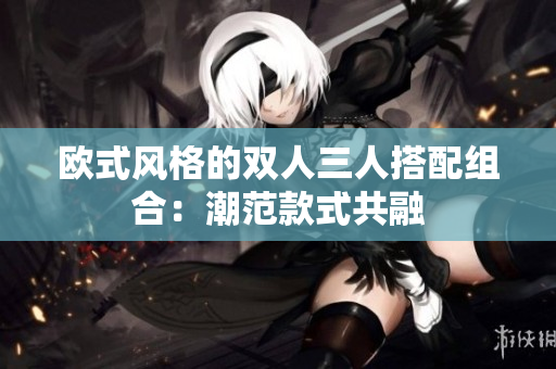 歐式風(fēng)格的雙人三人搭配組合：潮范款式共融
