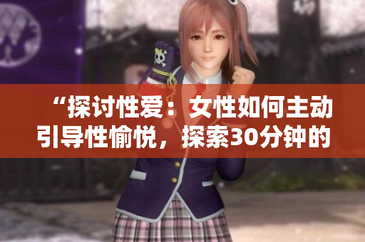 “探討性愛：女性如何主動(dòng)引導(dǎo)性愉悅，探索30分鐘的激情之旅”