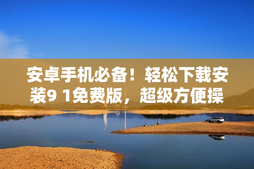 安卓手機(jī)必備！輕松下載安裝9 1免費(fèi)版，超級(jí)方便操作，讓您暢享最新功能！