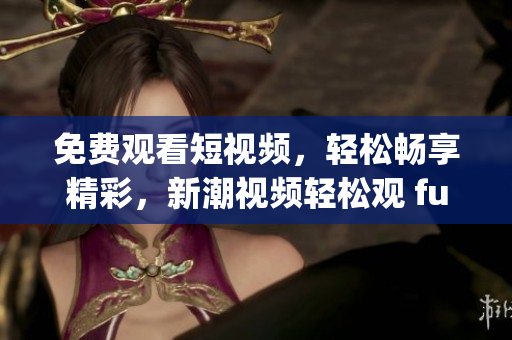免費(fèi)觀看短視頻，輕松暢享精彩，新潮視頻輕松觀 funapp