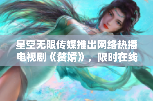 星空無限傳媒推出網(wǎng)絡(luò)熱播電視劇《贅婿》，限時在線暢觀，精彩不容錯過
