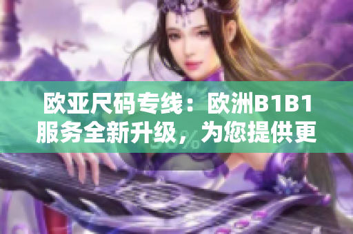 歐亞尺碼專線：歐洲B1B1服務(wù)全新升級(jí)，為您提供更便捷的跨境購物體驗(yàn)