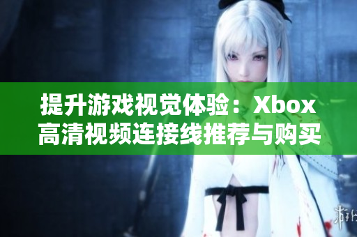 提升游戲視覺體驗(yàn)：Xbox高清視頻連接線推薦與購買指南