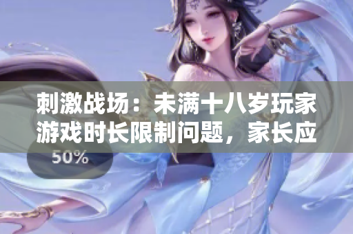 刺激戰(zhàn)場(chǎng)：未滿十八歲玩家游戲時(shí)長(zhǎng)限制問題，家長(zhǎng)應(yīng)如何引導(dǎo)？