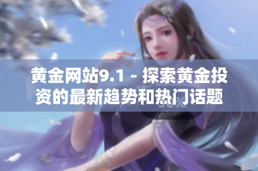 黃金網(wǎng)站9.1 - 探索黃金投資的最新趨勢和熱門話題