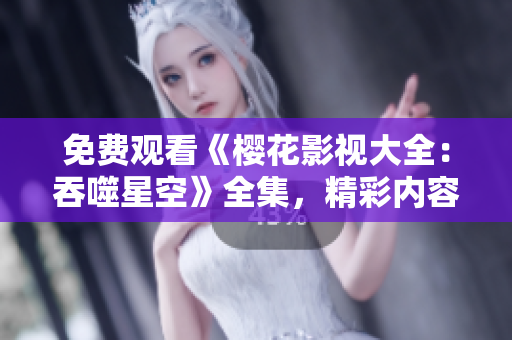 免費(fèi)觀看《櫻花影視大全：吞噬星空》全集，精彩內(nèi)容盡在這里