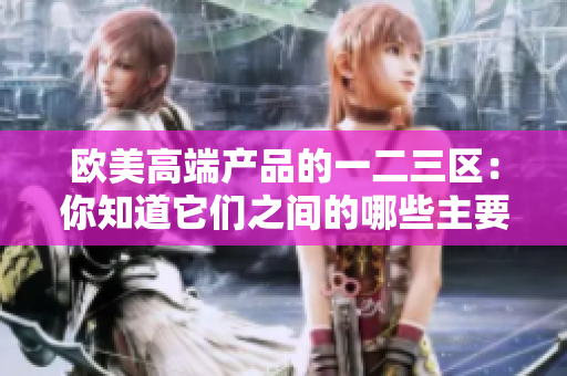 歐美高端產(chǎn)品的一二三區(qū)：你知道它們之間的哪些主要差異嗎？