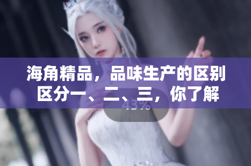 海角精品，品味生產(chǎn)的區(qū)別 區(qū)分一、二、三，你了解嗎？