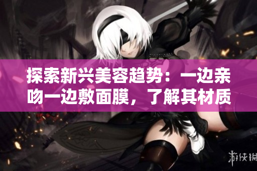 探索新興美容趨勢(shì)：一邊親吻一邊敷面膜，了解其材質(zhì)和功效