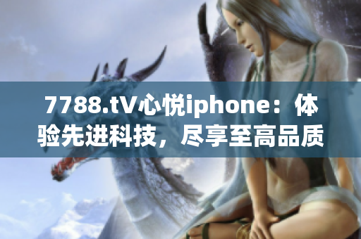 7788.t∨心悅iphone：體驗(yàn)先進(jìn)科技，盡享至高品質(zhì)