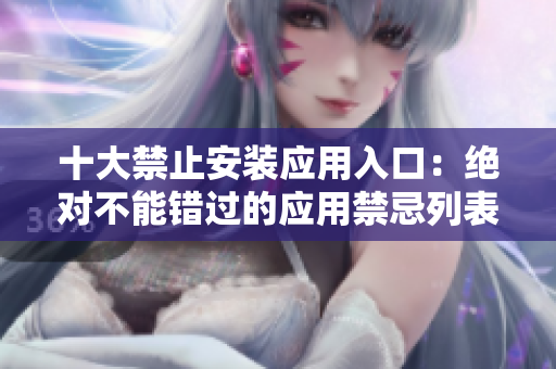十大禁止安裝應(yīng)用入口：絕對(duì)不能錯(cuò)過的應(yīng)用禁忌列表