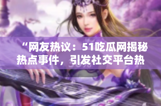 “網(wǎng)友熱議：51吃瓜網(wǎng)揭秘?zé)狳c(diǎn)事件，引發(fā)社交平臺(tái)熱議！”