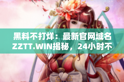 黑料不打烊：最新官網域名ZZTT.WIN揭秘，24小時不間斷更新！