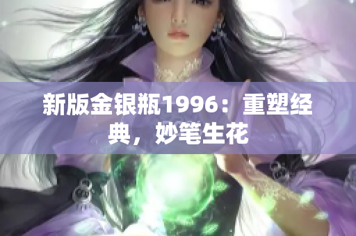 新版金銀瓶1996：重塑經(jīng)典，妙筆生花