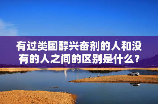 有過類固醇興奮劑的人和沒有的人之間的區(qū)別是什么？