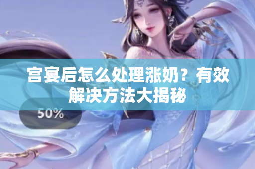宮宴后怎么處理漲奶？有效解決方法大揭秘