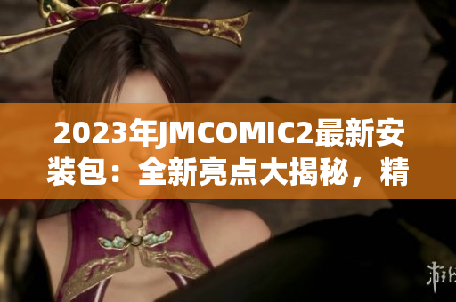 2023年JMCOMIC2最新安裝包：全新亮點(diǎn)大揭秘，精彩內(nèi)容搶先體驗(yàn)！