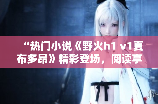 “熱門小說《野火h1 v1夏布多昂》精彩登場，閱讀享受無限暢想！”