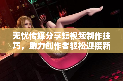 無憂傳媒分享短視頻制作技巧，助力創(chuàng)作者輕松迎接新挑戰(zhàn)，讓創(chuàng)作更得心應手