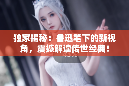 獨(dú)家揭秘：魯迅筆下的新視角，震撼解讀傳世經(jīng)典！