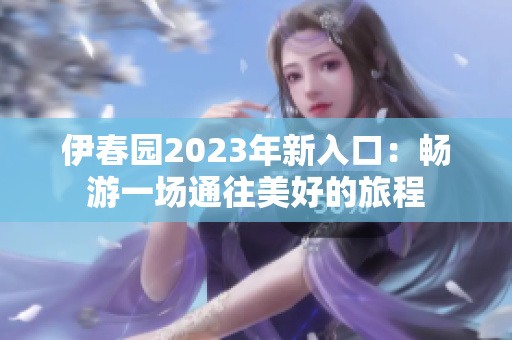 伊春園2023年新入口：暢游一場通往美好的旅程