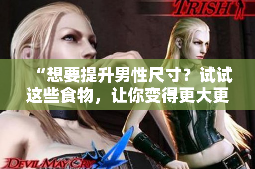 “想要提升男性尺寸？試試這些食物，讓你變得更大更粗更長！”