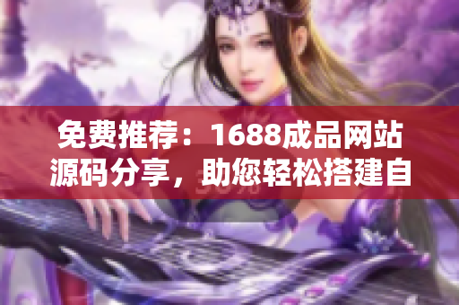 免費推薦：1688成品網站源碼分享，助您輕松搭建自己的網站