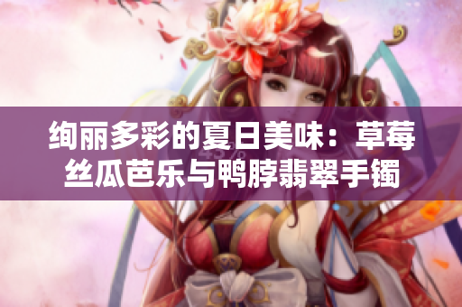絢麗多彩的夏日美味：草莓絲瓜芭樂與鴨脖翡翠手鐲