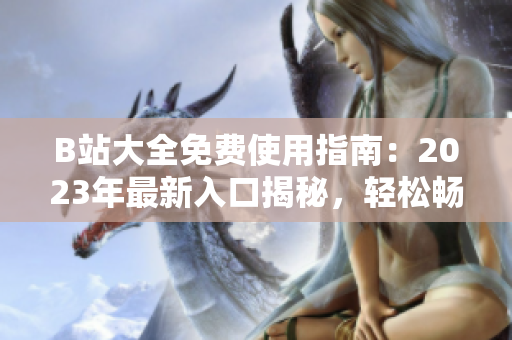B站大全免費(fèi)使用指南：2023年最新入口揭秘，輕松暢享全平臺(tái)資源