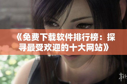 《免費(fèi)下載軟件排行榜：探尋最受歡迎的十大網(wǎng)站》