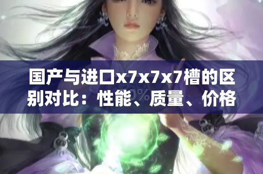 國(guó)產(chǎn)與進(jìn)口x7x7x7槽的區(qū)別對(duì)比：性能、質(zhì)量、價(jià)格詳細(xì)分析