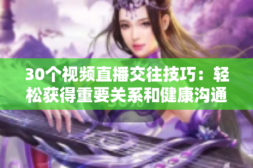 30個視頻直播交往技巧：輕松獲得重要關(guān)系和健康溝通，提升社交技能