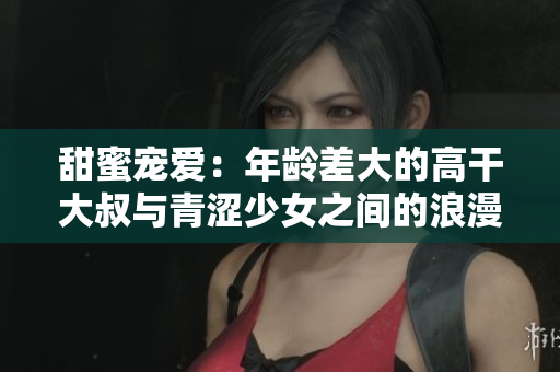 甜蜜寵愛：年齡差大的高干大叔與青澀少女之間的浪漫故事